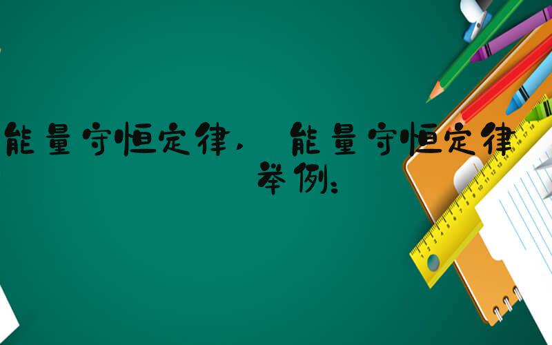 能量守恒定律  能量守恒定律的举例：